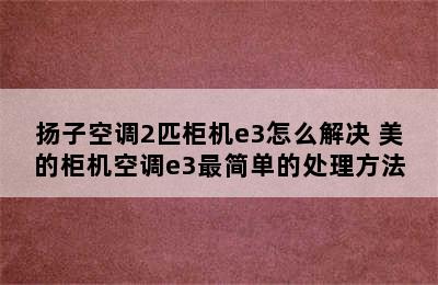 扬子空调2匹柜机e3怎么解决 美的柜机空调e3最简单的处理方法